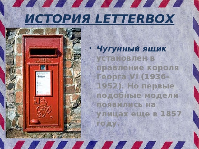 ИСТОРИЯ LETTERBOX Чугунный ящик установлен в правление короля Георга VI (1936–1952). Но первые подобные модели появились на улицах еще в 1857 году. 