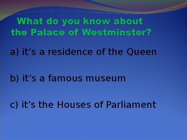 a) it’s a residence of the Queen  b) it’s a famous museum  c) it’s the Houses of Parliament