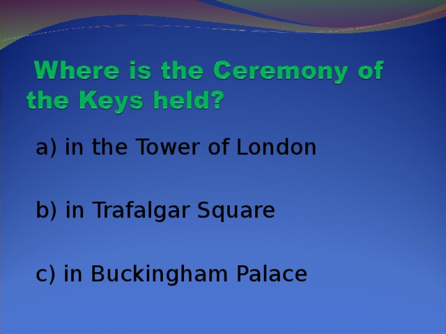 a) in the Tower of London  b) in Trafalgar Square  c) in Buckingham Palace