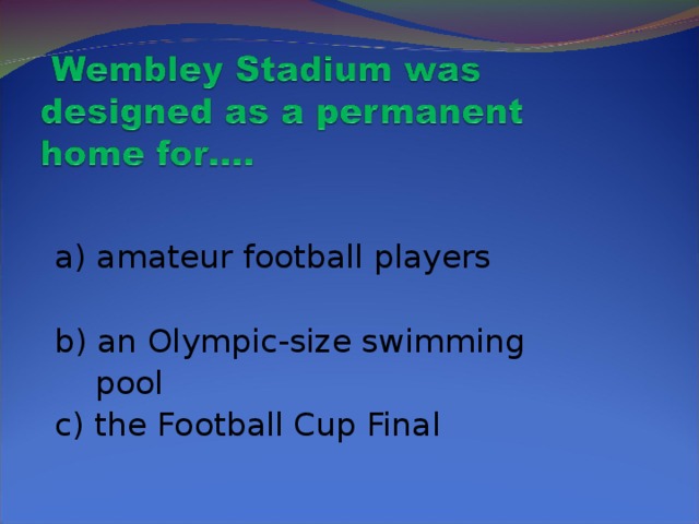 a) amateur football players  b) an Olympic-size swimming  pool  c) the Football Cup Final