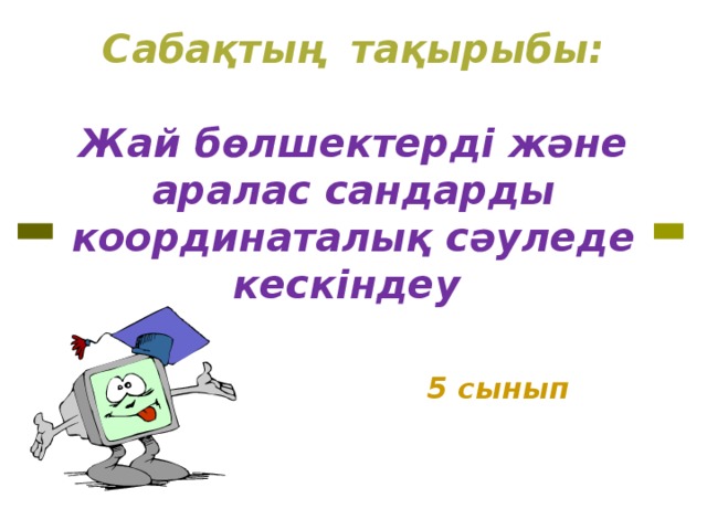 Сабақтың тақырыбы:   Жай бөлшектерді және аралас сандарды координаталық сәуледе кескіндеу 5 сынып 