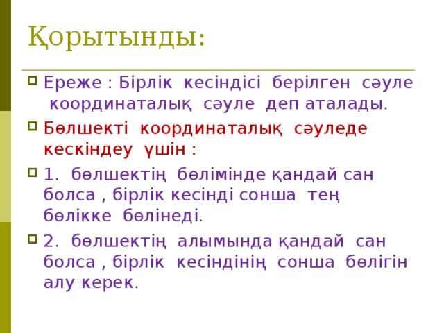 Қорытынды: Ереже : Бірлік кесіндісі берілген сәуле координаталық сәуле деп аталады. Бөлшекті координаталық сәуледе кескіндеу үшін : 1.  бөлшектің бөлімінде қандай сан болса , бірлік кесінді сонша тең бөлікке бөлінеді. 2.  бөлшектің алымында қандай сан болса , бірлік кесіндінің сонша бөлігін алу керек.  