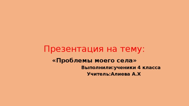 Презентация на тему: «Проблемы моего села»  Выполнили:ученики 4 класса  Учитель:Алиева А.Х 