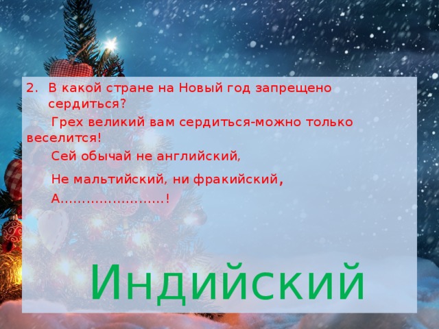 В какой стране на Новый год запрещено сердиться?  Грех великий вам сердиться-можно только веселится!  Сей обычай не английский,  Не мальтийский, ни фракийский ,  А……………………!  Индийский 