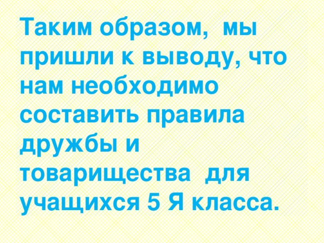 Таким образом, мы пришли к выводу, что нам необходимо составить правила дружбы и товарищества для учащихся 5 Я класса. 