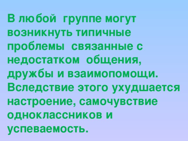 В любой группе могут возникнуть типичные проблемы связанные с недостатком общения, дружбы и взаимопомощи. Вследствие этого ухудшается настроение, самочувствие одноклассников и успеваемость. 