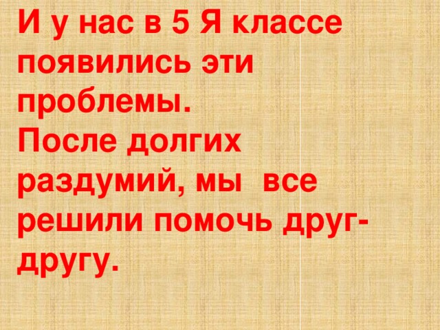 И у нас в 5 Я классе появились эти проблемы.  После долгих раздумий, мы все решили помочь друг-другу.   