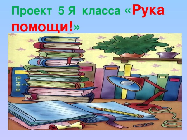 Проект 5 Я класса « Рука помощи! »  