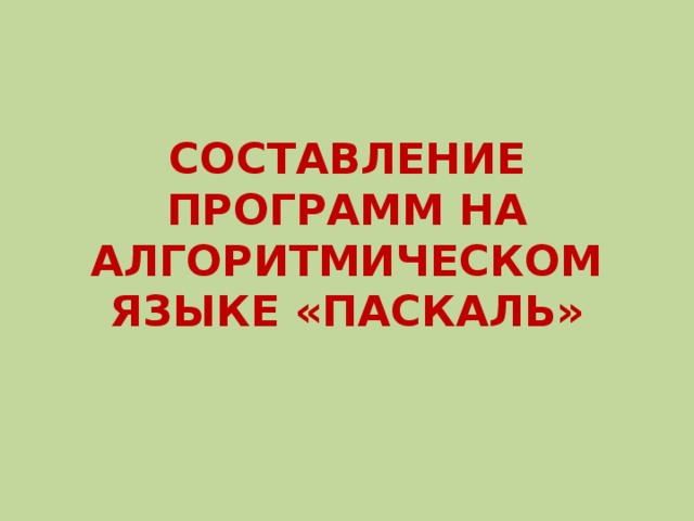 СОСТАВЛЕНИЕ ПРОГРАММ НА АЛГОРИТМИЧЕСКОМ ЯЗЫКЕ «ПАСКАЛЬ» 