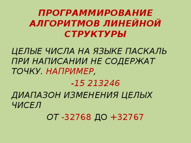 ПРОГРАММИРОВАНИЕ АЛГОРИТМОВ ЛИНЕЙНОЙ СТРУКТУРЫ ЦЕЛЫЕ ЧИСЛА НА ЯЗЫКЕ ПАСКАЛЬ ПРИ НАПИСАНИИ НЕ СОДЕРЖАТ ТОЧКУ. НАПРИМЕР ,  -15 213246 ДИАПАЗОН ИЗМЕНЕНИЯ ЦЕЛЫХ ЧИСЕЛ  ОТ -32768 ДО +32767 
