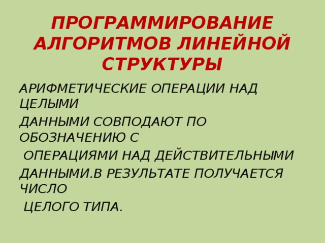 ПРОГРАММИРОВАНИЕ АЛГОРИТМОВ ЛИНЕЙНОЙ СТРУКТУРЫ АРИФМЕТИЧЕСКИЕ ОПЕРАЦИИ НАД ЦЕЛЫМИ ДАННЫМИ СОВПОДАЮТ ПО ОБОЗНАЧЕНИЮ С  ОПЕРАЦИЯМИ НАД ДЕЙСТВИТЕЛЬНЫМИ ДАННЫМИ.В РЕЗУЛЬТАТЕ ПОЛУЧАЕТСЯ ЧИСЛО  ЦЕЛОГО ТИПА. 