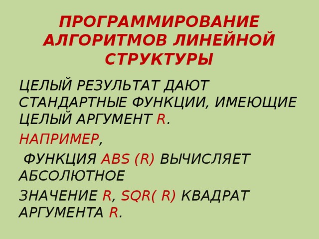 ПРОГРАММИРОВАНИЕ АЛГОРИТМОВ ЛИНЕЙНОЙ СТРУКТУРЫ ЦЕЛЫЙ РЕЗУЛЬТАТ ДАЮТ СТАНДАРТНЫЕ ФУНКЦИИ, ИМЕЮЩИЕ ЦЕЛЫЙ АРГУМЕНТ R . НАПРИМЕР ,  ФУНКЦИЯ ABS (R) ВЫЧИСЛЯЕТ АБСОЛЮТНОЕ ЗНАЧЕНИЕ R , SQR( R) КВАДРАТ АРГУМЕНТА R . 