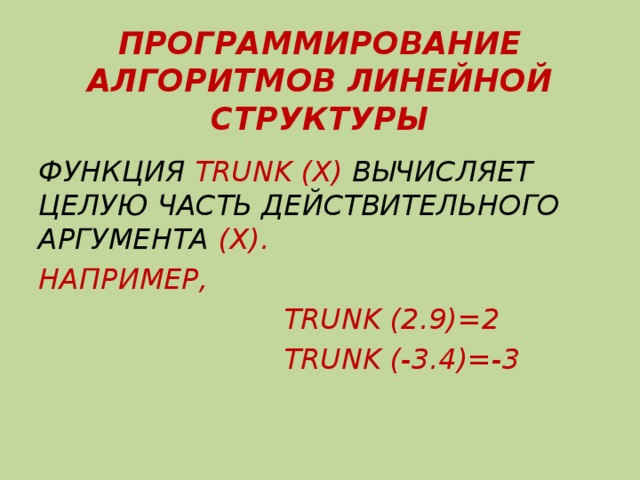 ПРОГРАММИРОВАНИЕ АЛГОРИТМОВ ЛИНЕЙНОЙ СТРУКТУРЫ ФУНКЦИЯ TRUNK (X) ВЫЧИСЛЯЕТ ЦЕЛУЮ ЧАСТЬ ДЕЙСТВИТЕЛЬНОГО АРГУМЕНТА (X). НАПРИМЕР,  TRUNK (2.9)=2  TRUNK (-3.4)=-3 