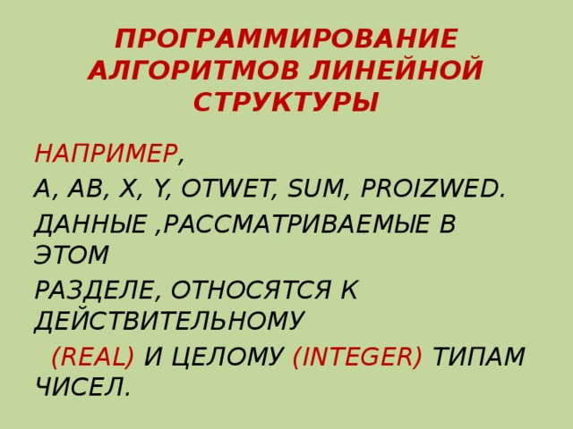 ПРОГРАММИРОВАНИЕ АЛГОРИТМОВ ЛИНЕЙНОЙ СТРУКТУРЫ НАПРИМЕР , A, AB, X, Y, OTWET, SUM, PROIZWED. ДАННЫЕ ,РАССМАТРИВАЕМЫЕ В ЭТОМ РАЗДЕЛЕ, ОТНОСЯТСЯ К ДЕЙСТВИТЕЛЬНОМУ  (REAL) И ЦЕЛОМУ (INTEGER) ТИПАМ ЧИСЕЛ. 