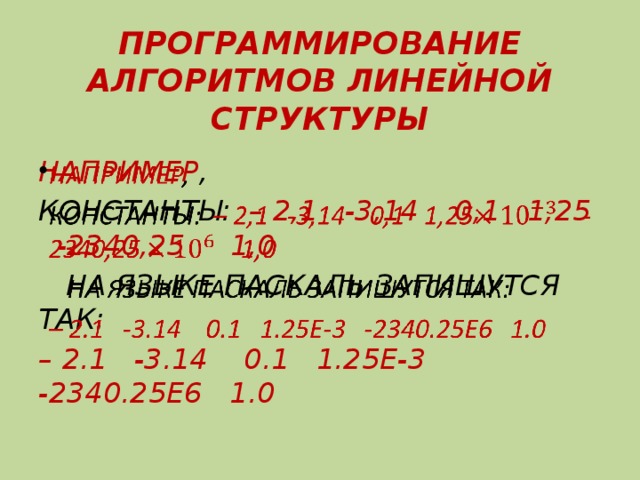 ПРОГРАММИРОВАНИЕ АЛГОРИТМОВ ЛИНЕЙНОЙ СТРУКТУРЫ НАПРИМЕР ,   КОНСТАНТЫ: – 2,1 -3,14 0,1 1,25  -2340,25   1,0  НА ЯЗЫКЕ ПАСКАЛЬ ЗАПИШУТСЯ ТАК: – 2.1 -3.14 0.1 1.25Е-3 -2340.25Е6 1.0 