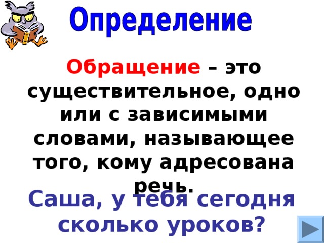 Обращение – это существительное, одно или с зависимыми словами, называющее того, кому адресована речь. Саша, у тебя сегодня сколько уроков? 