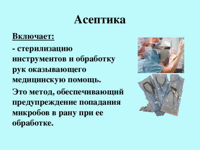 Асептика Включает: - стерилизацию инструментов и обработку рук оказывающего медицинскую помощь. Это метод, обеспечивающий предупреждение попадания микробов в рану при ее обработке.   
