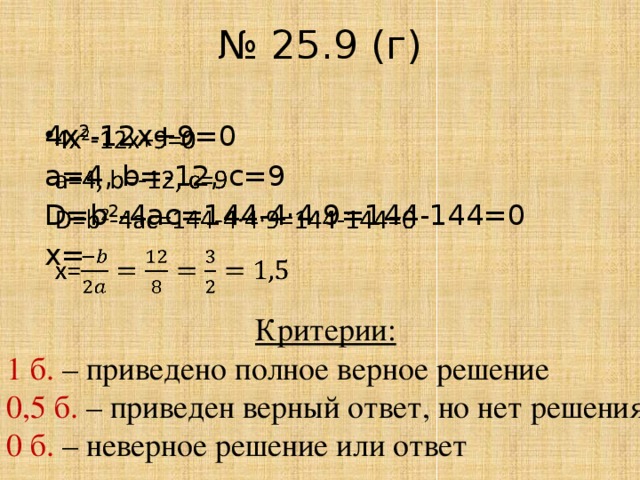 № 25.9 (г) 4x 2 -12x+9=0   a=4, b=-12, c=9 D=b 2 -4ac=144-4·4·9=144-144=0 x= Критерии: 1 б. – приведено полное верное решение 0,5 б. – приведен верный ответ, но нет решения 0 б. – неверное решение или ответ