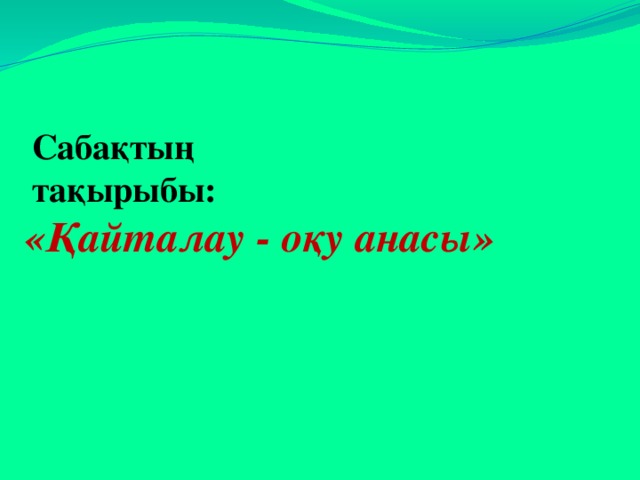  Сабақтың  тақырыбы:  «Қайталау - оқу анасы» 