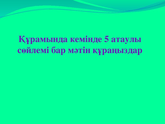   Құрамында кемінде 5 атаулы сөйлемі бар мәтін құраңыздар  