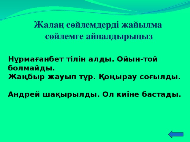 Жалаң сөйлемдерді жайылма сөйлемге айналдырыңыз Нұрмағанбет тілін алды. Ойын-той болмайды. Жаңбыр жауып тұр. Қоңырау соғылды. Андрей шақырылды. Ол киіне бастады. 