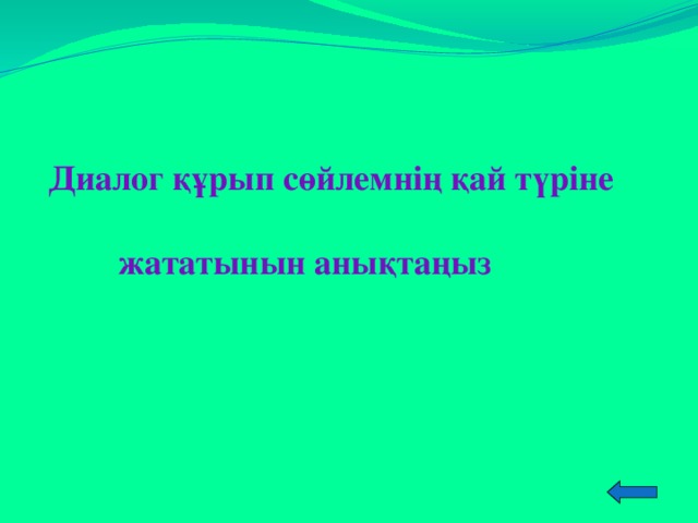 Диалог құрып сөйлемнің қай түріне  жататынын анықтаңыз  