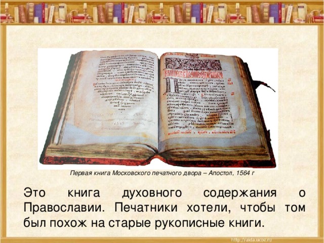 Первая книга Московского печатного двора – Апостол, 1564 г Это книга духовного содержания о Православии. Печатники хотели, чтобы том был похож на старые рукописные книги. 