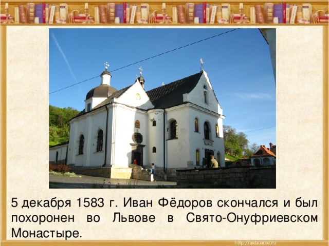 5 декабря 1583 г. Иван Фёдоров скончался и был похоронен во Львове в Свято-Онуфриевском Монастыре. 