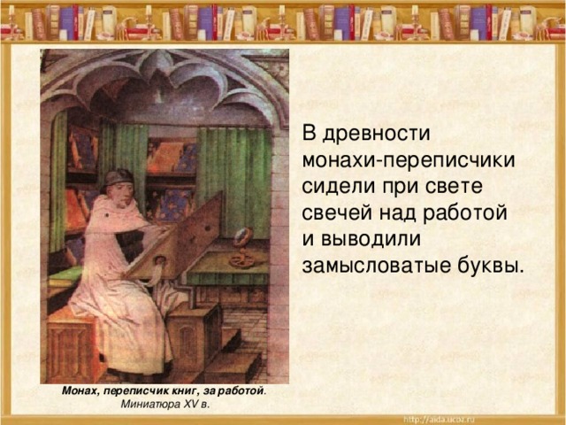 В древности монахи-переписчики сидели при свете свечей над работой и выводили замысловатые буквы. Монах, переписчик книг, за работой .  Миниатюра XV в. 