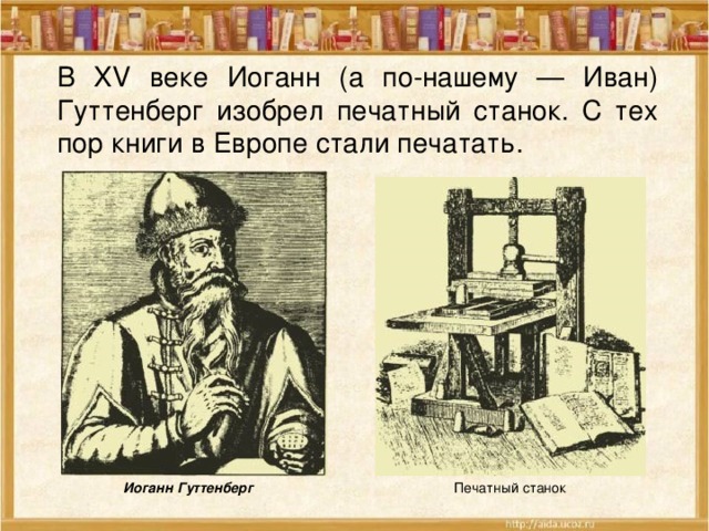 В XV веке Иоганн (а по-нашему — Иван) Гуттенберг изобрел печатный станок. С тех пор книги в Европе стали печатать. Иоганн Гуттенберг Печатный станок 