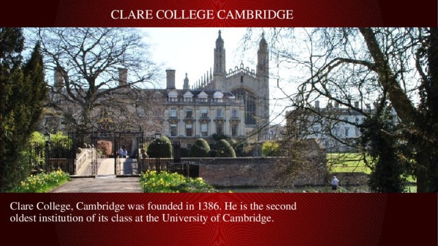 Clare College Cambridge Clare College, Cambridge was founded in 1386. He is the second oldest institution of its class at the University of Cambridge. 