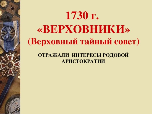 1730 г.  «ВЕРХОВНИКИ»  (Верховный тайный совет) ОТРАЖАЛИ ИНТЕРЕСЫ РОДОВОЙ АРИСТОКРАТИИ 