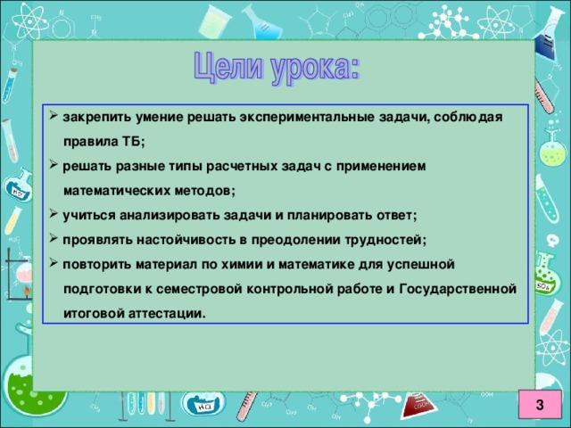 закрепить умение решать экспериментальные задачи, соблюдая  правила ТБ;  решать разные типы расчетных задач с применением  математических методов;  учиться анализировать задачи и планировать ответ;  проявлять настойчивость в преодолении трудностей;  повторить материал по химии и математике для успешной