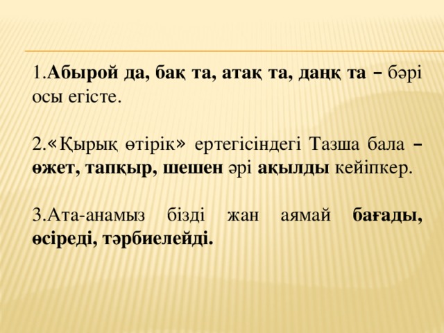 1. Абырой да, бақ та, атақ та, даңқ та  – бәрі осы егісте. 2. « Қырық өтірік » ертегісіндегі Тазша бала –  өжет, тапқыр, шешен әрі ақылды кейіпкер. 3.Ата-анамыз бізді жан аямай бағады, өсіреді, тәрбиелейді. 