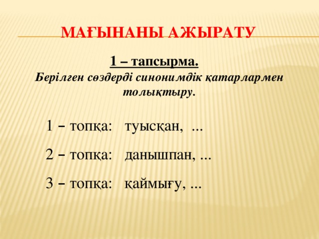 Мағынаны ажырату 1 – тапсырма.   Берілген сөздерді синонимдік қатарлармен толықтыру. 1 – топқа: туысқан, ... 2 – топқа: данышпан, ... 3 – топқа: қаймығу, ... 