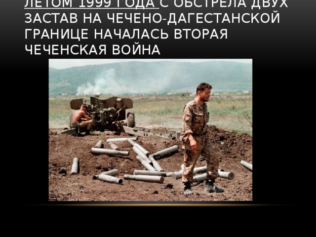 Летом 1999 года с обстрела двух застав на чечено-дагестанской границе началась вторая чеченская война 