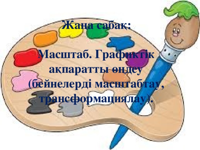 Жаңа сабақ:  Масштаб. Графиктік ақпаратты өңдеу (бейнелерді масштабтау, трансформациялау). 