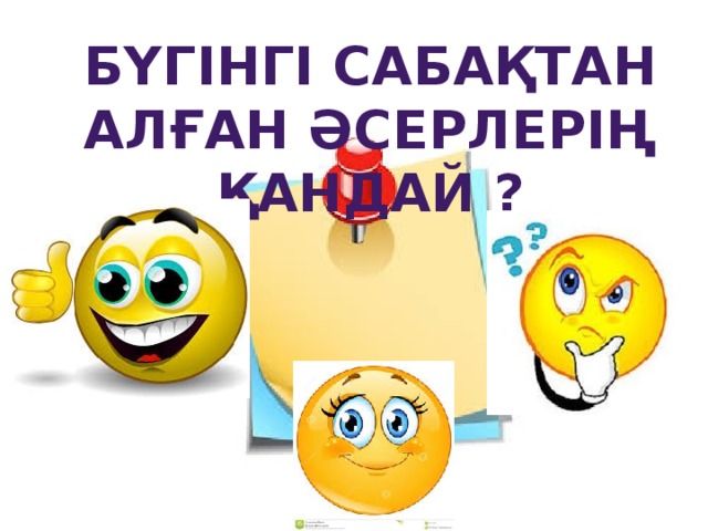 Бүгінгі сабақтан алған әсерлерің қандай ? 