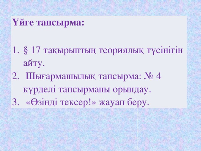 Үйге тапсырма:  § 17 тақырыптың теориялық түсінігін айту.  Шығармашылық тапсырма: № 4 күрделі тапсырманы орындау.  «Өзіңді тексер!» жауап беру. 