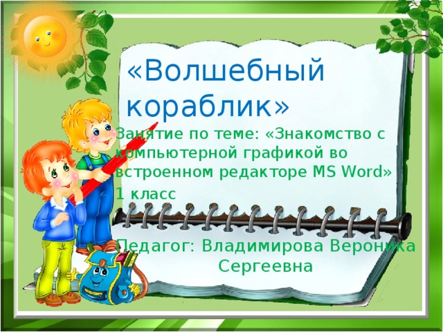 «Волшебный кораблик» Занятие по теме: «Знакомство с компьютерной графикой во встроенном редакторе MS Word» 1 класс Педагог: Владимирова Вероника Сергеевна 