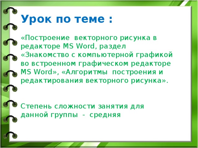 Урок по теме :   «Построение векторного рисунка в редакторе MS Word, раздел «Знакомство с компьютерной графикой во встроенном графическом редакторе MS Word», «Алгоритмы построения и редактирования векторного рисунка».    Степень сложности занятия для данной группы - средняя   