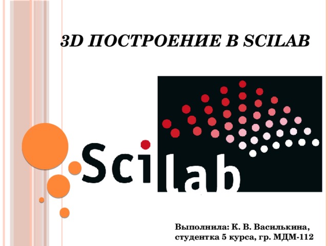 3D построение в Scilab   Выполнила: К. В. Василькина, студентка 5 курса, гр. МДМ-112 
