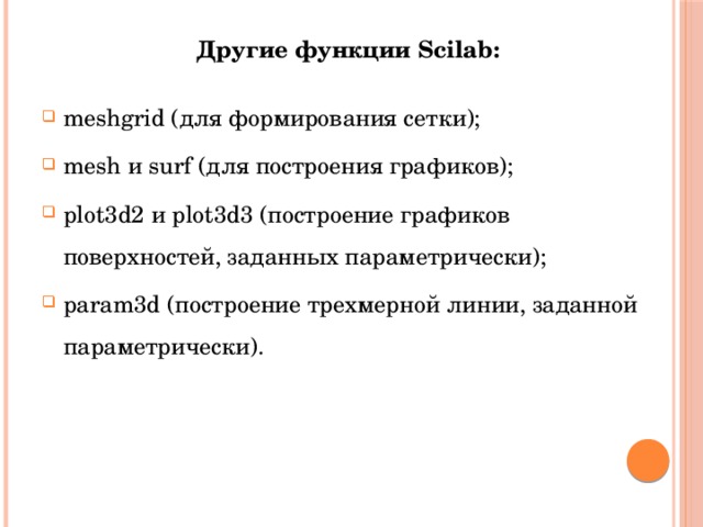 Другие функции Scilab:  meshgrid (для формирования сетки); mesh и surf (для построения графиков); plot3d2 и plot3d3 (построение графиков поверхностей, заданных параметрически); param3d (построение трехмерной линии, заданной параметрически). 