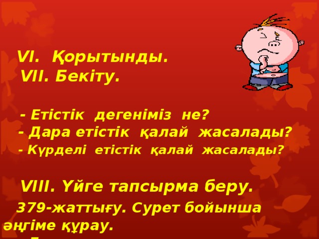    VI . Қорытынды .   VII . Бекіту .    - Етістік дегеніміз не?  - Дара етістік қалай жасалады?   - Күрделі етістік қалай жасалады?     VIII . Үйге тапсырма беру.   379- жаттығу. Сурет бойынша әңгіме құрау.  - Ереже жаттау.     