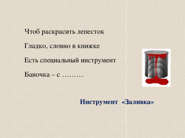 Чтоб раскрасить лепесток Гладко, словно в книжке Есть специальный инструмент Баночка – с ……… Инструмент «Заливка» 