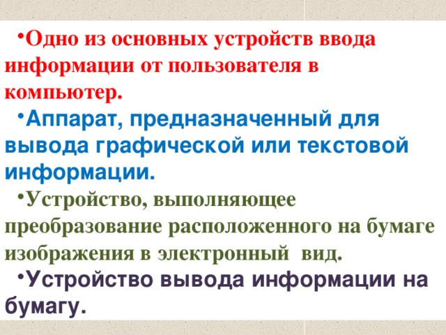 Одно из основных устройств ввода информации от пользователя в компьютер. (клавиатура) Аппарат, предназначенный для вывода графической или текстовой информации. (монитор) Устройство, выполняющее преобразование расположенного на бумаге изображения в электронный вид. (Сканер) Устройство вывода информации на бумагу. (принтер) 