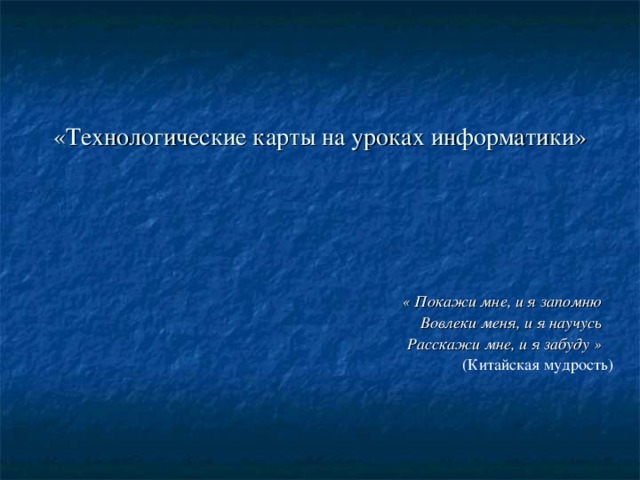 «Технологические карты на уроках информатики» « Покажи мне, и я запомню Вовлеки меня, и я научусь Расскажи мне, и я забуду » (Китайская мудрость) 