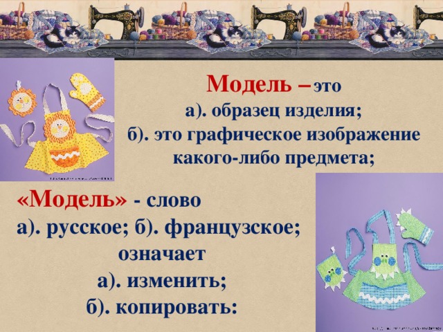 Модель –  это а). образец изделия; б). это графическое изображение какого-либо предмета; «Модель» - слово а). русское; б).  французское; означает  а). изменить; б). копировать:  