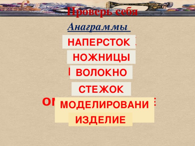 Проверь себя Анаграммы ПЕРСНАТОК ЦЫНИНОЖ НОЛОКВО ОКСТЕЖ ОМЕДИЛОРАВИНЕ ИЕЕЛДЗИ НАПЕРСТОК НОЖНИЦЫ ВОЛОКНО СТЕЖОК МОДЕЛИРОВАНИЕ ИЗДЕЛИЕ 