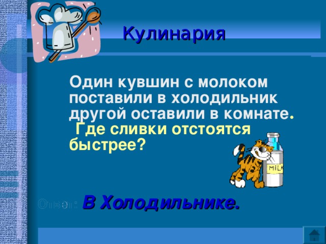 Кулинария   Один кувшин с молоком поставили в холодильник другой оставили в комнате .  Где сливки отстоятся быстрее?    Ответ: В Холодильнике.  